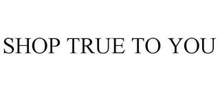 SHOP TRUE TO YOU trademark