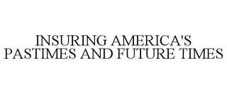 INSURING AMERICA'S PASTIMES AND FUTURE TIMES trademark