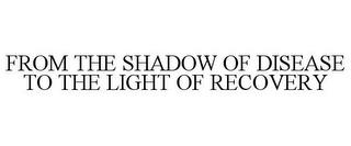 FROM THE SHADOW OF DISEASE TO THE LIGHT OF RECOVERY trademark