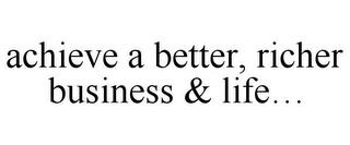 ACHIEVE A BETTER, RICHER BUSINESS & LIFE... trademark