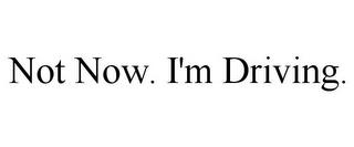 NOT NOW. I'M DRIVING. trademark