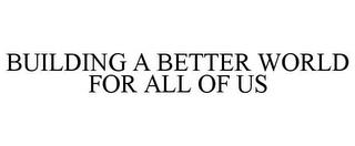 BUILDING A BETTER WORLD FOR ALL OF US trademark