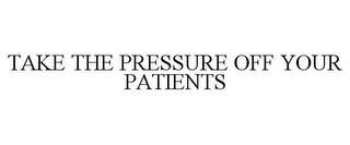 TAKE THE PRESSURE OFF YOUR PATIENTS trademark