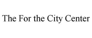 THE FOR THE CITY CENTER trademark