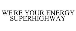 WE'RE YOUR ENERGY SUPERHIGHWAY trademark