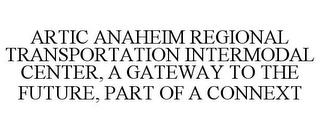 ARTIC ANAHEIM REGIONAL TRANSPORTATION INTERMODAL CENTER, A GATEWAY TO THE FUTURE, PART OF A CONNEXT trademark