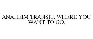 ANAHEIM TRANSIT. WHERE YOU WANT TO GO. trademark