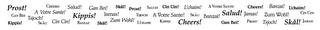 PROST! CHEERS! SALUD! GAL L'CHAIM! GAN BEI! TSJOCH! A VOTRE SANTE! KIPPIS! JAMAS! TSJOCH! A VOTRE SANTE! SKÁL! BANZAI! SALUD! JAMAS! ZUM WOHL! CIN CIN! KIPPIS! SKÅL! CIN CIN! BANZAI! SKÁL! ZUM WOHL! L'CHAIM! KIPPIS! CHEERS! GAN BEI! PROST! TSJOCH! SKÅL! JAMAS! trademark