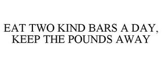 EAT TWO KIND BARS A DAY, KEEP THE POUNDS AWAY trademark