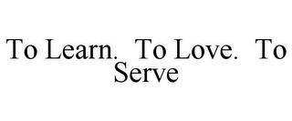 TO LEARN. TO LOVE. TO SERVE trademark