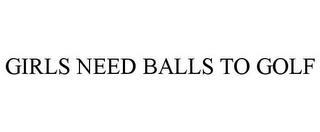 GIRLS NEED BALLS TO GOLF trademark