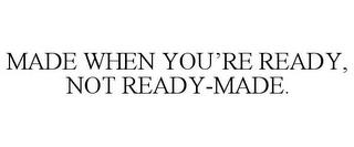 MADE WHEN YOU'RE READY, NOT READY-MADE. trademark