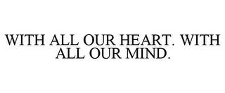 WITH ALL OUR HEART. WITH ALL OUR MIND. trademark