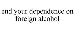 END YOUR DEPENDENCE ON FOREIGN ALCOHOL trademark