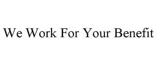 WE WORK FOR YOUR BENEFIT trademark