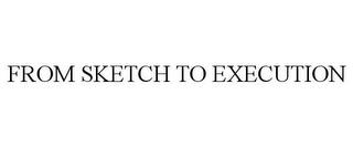 FROM SKETCH TO EXECUTION trademark