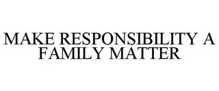 MAKE RESPONSIBILITY A FAMILY MATTER trademark