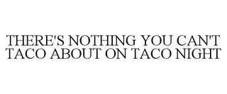 THERE'S NOTHING YOU CAN'T TACO ABOUT ON TACO NIGHT trademark