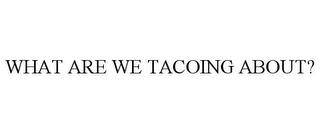 WHAT ARE WE TACOING ABOUT? trademark