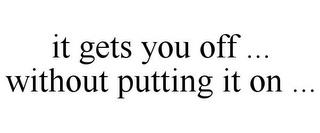 IT GETS YOU OFF ... WITHOUT PUTTING IT ON ... trademark