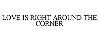 LOVE IS RIGHT AROUND THE CORNER trademark