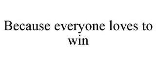 BECAUSE EVERYONE LOVES TO WIN trademark