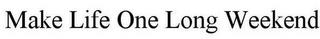 MAKE LIFE ONE LONG WEEKEND trademark