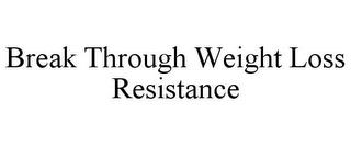 BREAK THROUGH WEIGHT LOSS RESISTANCE trademark