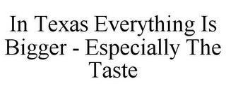 IN TEXAS EVERYTHING IS BIGGER - ESPECIALLY THE TASTE trademark