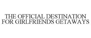 THE OFFICIAL DESTINATION FOR GIRLFRIENDSGETAWAYS trademark