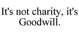 IT'S NOT CHARITY, IT'S GOODWILL. trademark