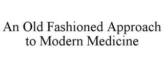 AN OLD FASHIONED APPROACH TO MODERN MEDICINE trademark