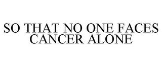 SO THAT NO ONE FACES CANCER ALONE trademark