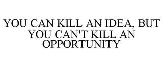 YOU CAN KILL AN IDEA, BUT YOU CAN'T KILL AN OPPORTUNITY trademark