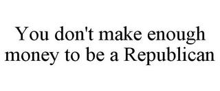 YOU DON'T MAKE ENOUGH MONEY TO BE A REPUBLICAN trademark