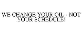 WE CHANGE YOUR OIL - NOT YOUR SCHEDULE! trademark