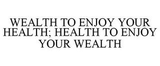 WEALTH TO ENJOY YOUR HEALTH; HEALTH TO ENJOY YOUR WEALTH trademark