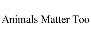 ANIMALS MATTER TOO trademark