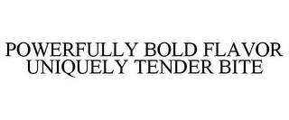 POWERFULLY BOLD FLAVOR UNIQUELY TENDER BITE trademark