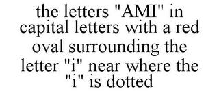 THE LETTERS "AMI" IN CAPITAL LETTERS WITH A RED OVAL SURROUNDING THE LETTER "I" NEAR WHERE THE "I" IS DOTTED trademark