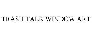 TRASH TALK WINDOW ART trademark