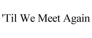 'TIL WE MEET AGAIN trademark