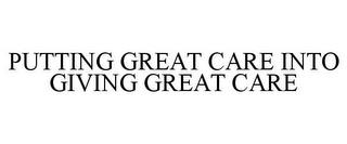 PUTTING GREAT CARE INTO GIVING GREAT CARE trademark