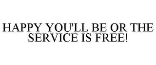 HAPPY YOU'LL BE OR THE SERVICE IS FREE! trademark