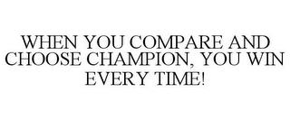 WHEN YOU COMPARE AND CHOOSE CHAMPION, YOU WIN EVERY TIME! trademark