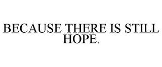 BECAUSE THERE IS STILL HOPE. trademark