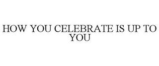 HOW YOU CELEBRATE IS UP TO YOU trademark