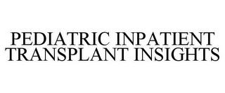 PEDIATRIC INPATIENT TRANSPLANT INSIGHTS trademark