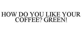 HOW DO YOU LIKE YOUR COFFEE? GREEN! trademark