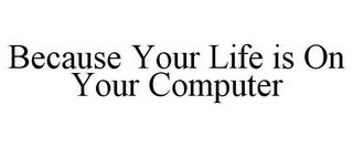 BECAUSE YOUR LIFE IS ON YOUR COMPUTER trademark